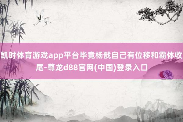 凯时体育游戏app平台毕竟杨戬自己有位移和霸体收尾-尊龙d88官网(中国)登录入口