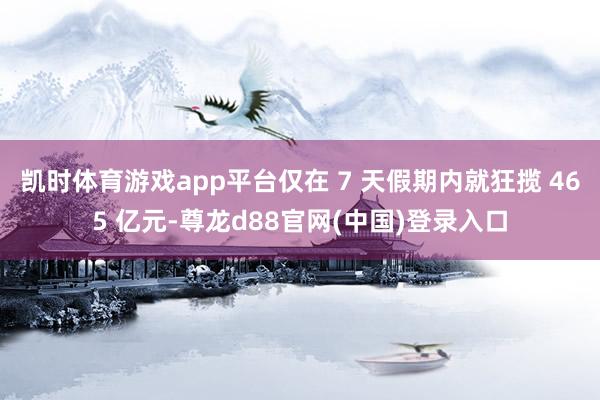 凯时体育游戏app平台仅在 7 天假期内就狂揽 465 亿元-尊龙d88官网(中国)登录入口
