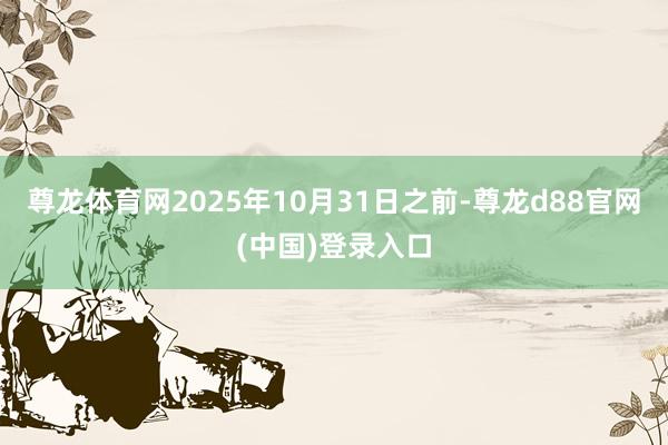 尊龙体育网　　2025年10月31日之前-尊龙d88官网(中国)登录入口