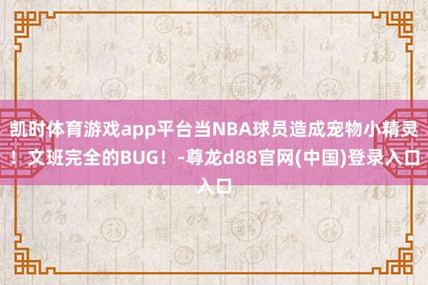 凯时体育游戏app平台当NBA球员造成宠物小精灵！文班完全的BUG！-尊龙d88官网(中国)登录入口
