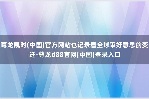 尊龙凯时(中国)官方网站也记录着全球审好意思的变迁-尊龙d88官网(中国)登录入口