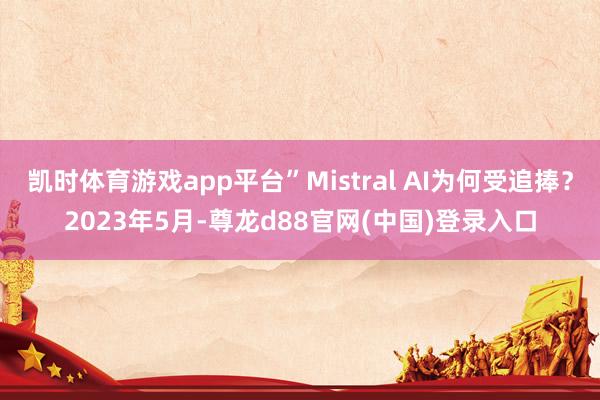 凯时体育游戏app平台”Mistral AI为何受追捧？2023年5月-尊龙d88官网(中国)登录入口