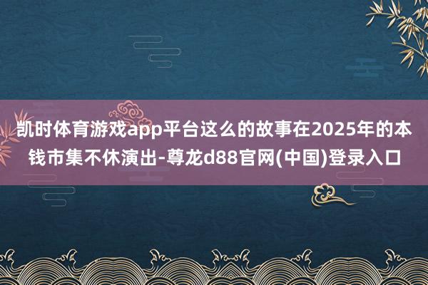 凯时体育游戏app平台这么的故事在2025年的本钱市集不休演出-尊龙d88官网(中国)登录入口