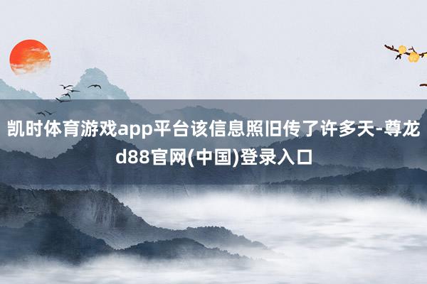 凯时体育游戏app平台该信息照旧传了许多天-尊龙d88官网(中国)登录入口