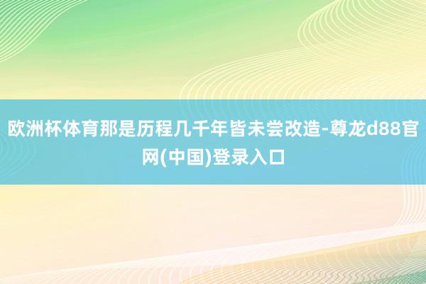 欧洲杯体育那是历程几千年皆未尝改造-尊龙d88官网(中国)登录入口