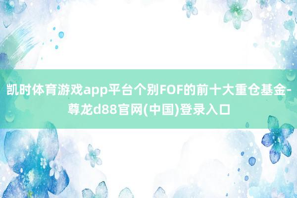 凯时体育游戏app平台个别FOF的前十大重仓基金-尊龙d88官网(中国)登录入口