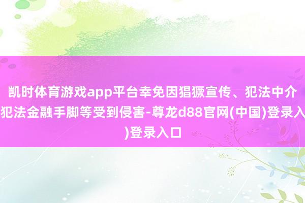 凯时体育游戏app平台幸免因猖獗宣传、犯法中介、犯法金融手脚等受到侵害-尊龙d88官网(中国)登录入口
