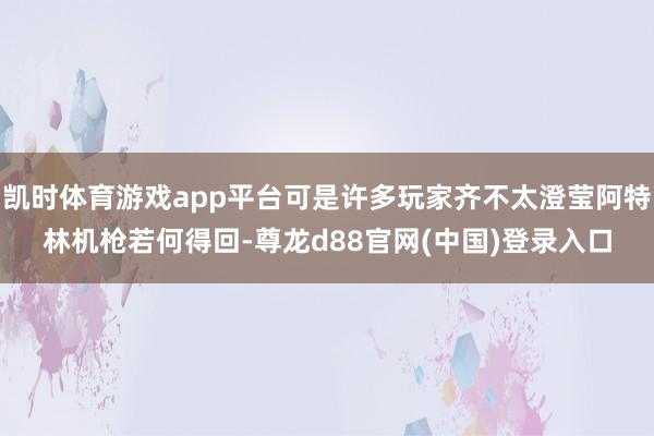 凯时体育游戏app平台可是许多玩家齐不太澄莹阿特林机枪若何得回-尊龙d88官网(中国)登录入口