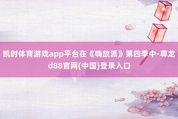 凯时体育游戏app平台在《嗨放派》第四季中-尊龙d88官网(中国)登录入口