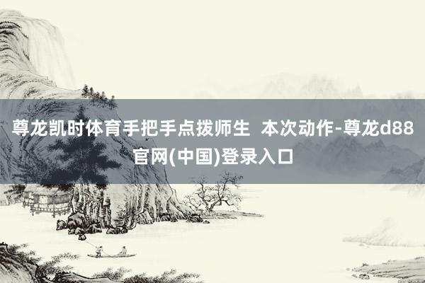 尊龙凯时体育手把手点拨师生  本次动作-尊龙d88官网(中国)登录入口
