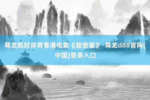 尊龙凯时体育香港电影《甜密蜜》-尊龙d88官网(中国)登录入口