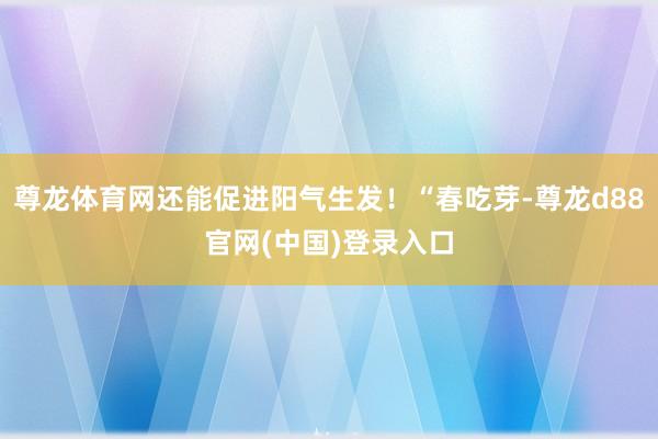 尊龙体育网还能促进阳气生发！“春吃芽-尊龙d88官网(中国)登录入口