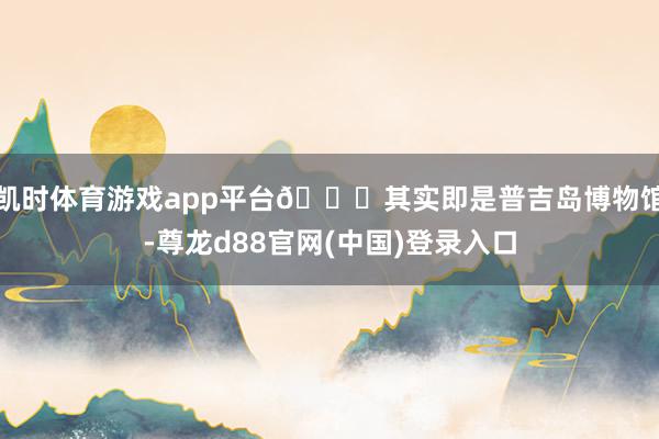 凯时体育游戏app平台😜其实即是普吉岛博物馆-尊龙d88官网(中国)登录入口