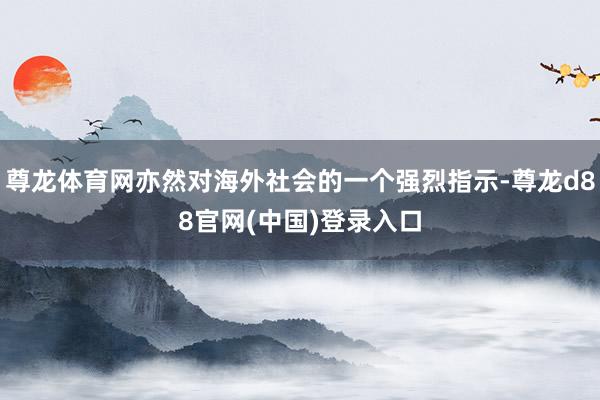 尊龙体育网亦然对海外社会的一个强烈指示-尊龙d88官网(中国)登录入口