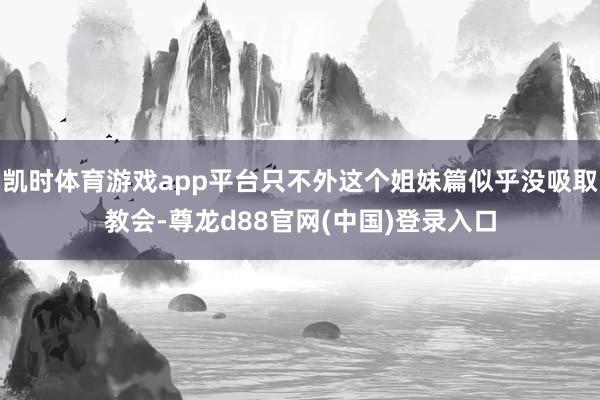凯时体育游戏app平台只不外这个姐妹篇似乎没吸取教会-尊龙d88官网(中国)登录入口