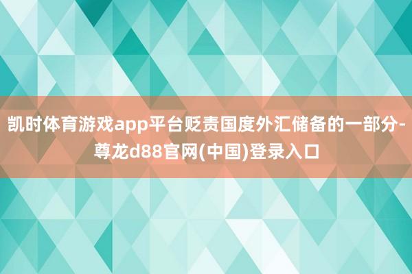 凯时体育游戏app平台贬责国度外汇储备的一部分-尊龙d88官网(中国)登录入口