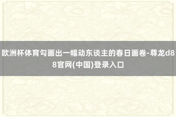 欧洲杯体育勾画出一幅动东谈主的春日画卷-尊龙d88官网(中国)登录入口
