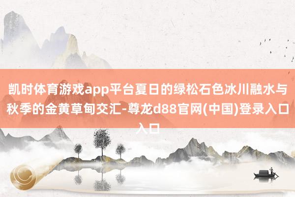 凯时体育游戏app平台夏日的绿松石色冰川融水与秋季的金黄草甸交汇-尊龙d88官网(中国)登录入口