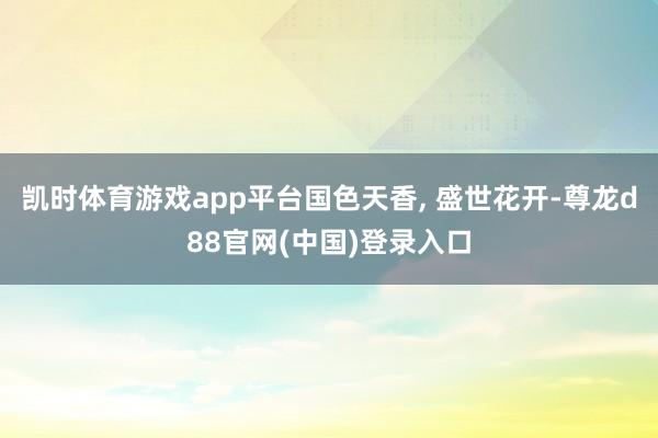 凯时体育游戏app平台国色天香, 盛世花开-尊龙d88官网(中国)登录入口