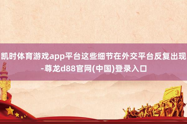 凯时体育游戏app平台这些细节在外交平台反复出现-尊龙d88官网(中国)登录入口