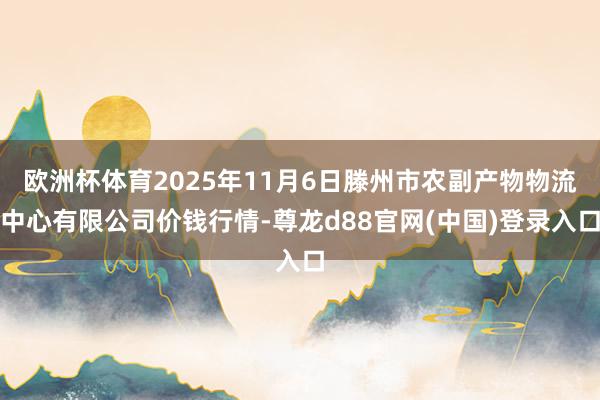 欧洲杯体育2025年11月6日滕州市农副产物物流中心有限公司价钱行情-尊龙d88官网(中国)登录入口