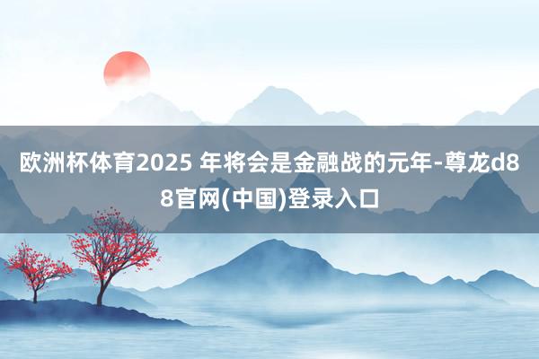 欧洲杯体育2025 年将会是金融战的元年-尊龙d88官网(中国)登录入口