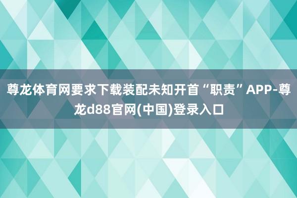尊龙体育网要求下载装配未知开首“职责”APP-尊龙d88官网(中国)登录入口