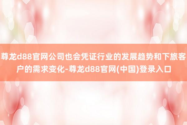 尊龙d88官网公司也会凭证行业的发展趋势和下旅客户的需求变化-尊龙d88官网(中国)登录入口