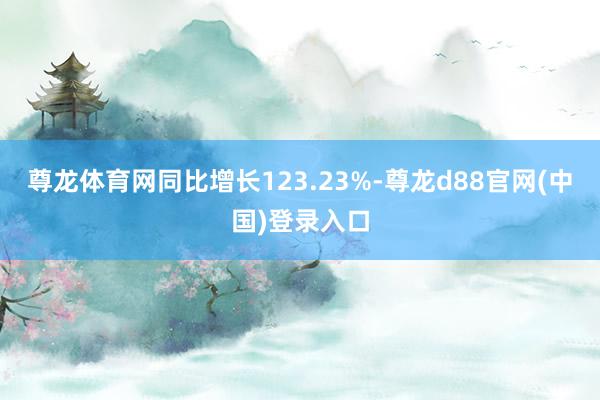 尊龙体育网同比增长123.23%-尊龙d88官网(中国)登录入口