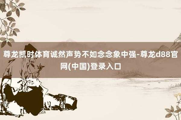 尊龙凯时体育诚然声势不如念念象中强-尊龙d88官网(中国)登录入口