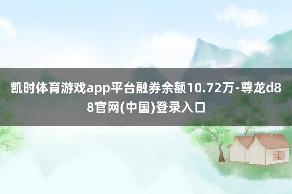 凯时体育游戏app平台融券余额10.72万-尊龙d88官网(中国)登录入口