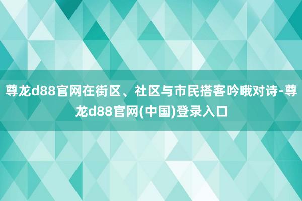 尊龙d88官网在街区、社区与市民搭客吟哦对诗-尊龙d88官网(中国)登录入口