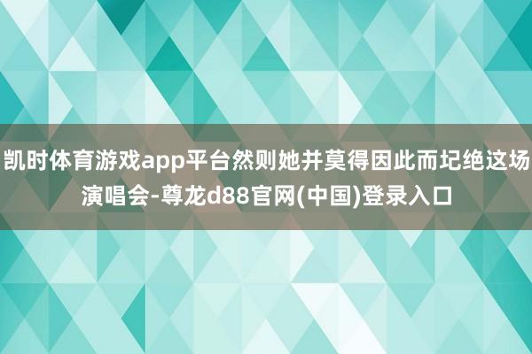 凯时体育游戏app平台然则她并莫得因此而圮绝这场演唱会-尊龙d88官网(中国)登录入口