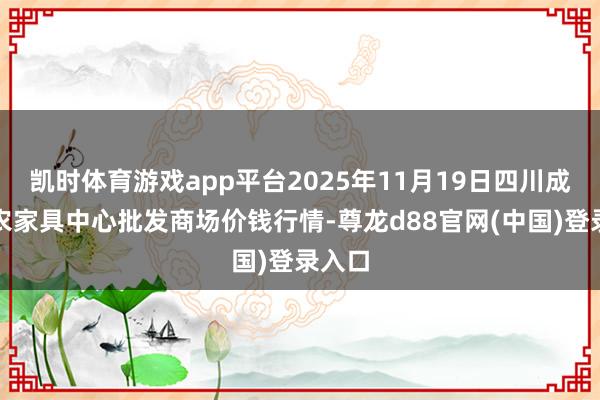 凯时体育游戏app平台2025年11月19日四川成王人农家具中心批发商场价钱行情-尊龙d88官网(中国)登录入口