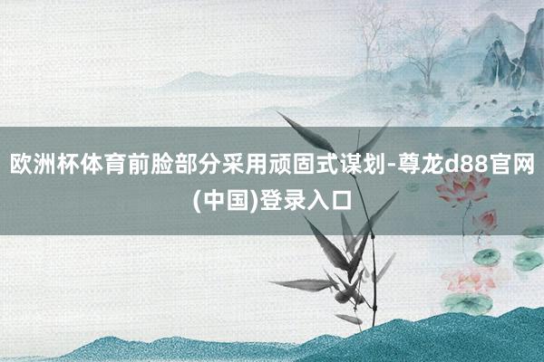 欧洲杯体育前脸部分采用顽固式谋划-尊龙d88官网(中国)登录入口