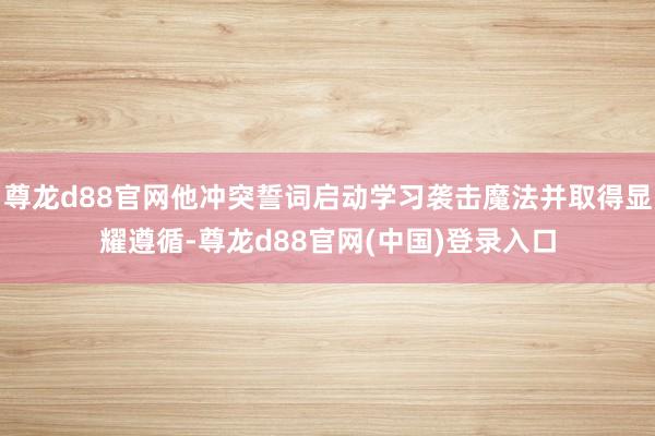 尊龙d88官网他冲突誓词启动学习袭击魔法并取得显耀遵循-尊龙d88官网(中国)登录入口