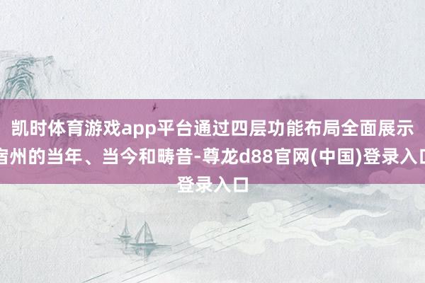 凯时体育游戏app平台通过四层功能布局全面展示宿州的当年、当今和畴昔-尊龙d88官网(中国)登录入口