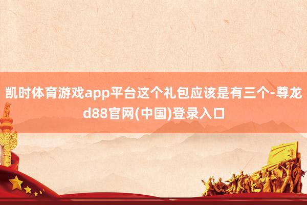 凯时体育游戏app平台这个礼包应该是有三个-尊龙d88官网(中国)登录入口