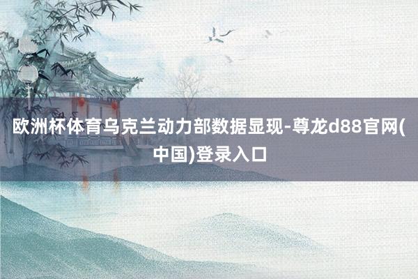 欧洲杯体育乌克兰动力部数据显现-尊龙d88官网(中国)登录入口