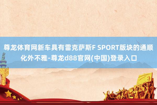 尊龙体育网新车具有雷克萨斯F SPORT版块的通顺化外不雅-尊龙d88官网(中国)登录入口
