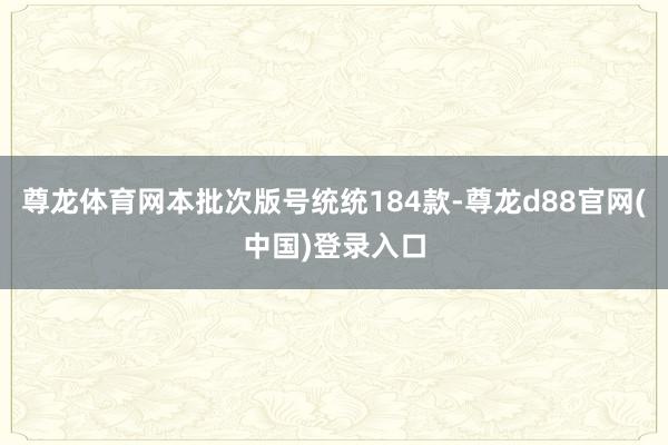 尊龙体育网本批次版号统统184款-尊龙d88官网(中国)登录入口