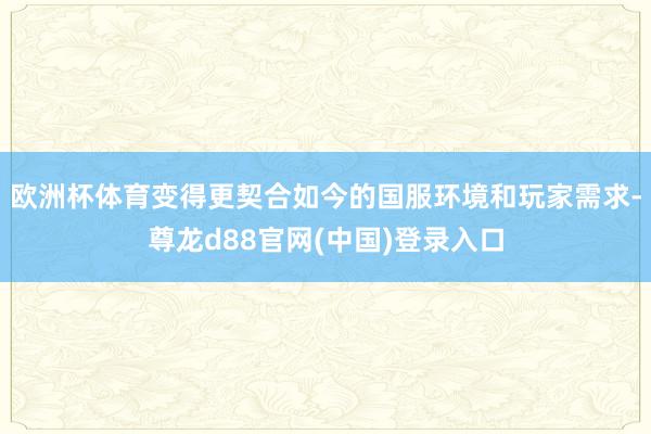 欧洲杯体育变得更契合如今的国服环境和玩家需求-尊龙d88官网(中国)登录入口