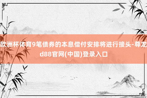 欧洲杯体育9笔债券的本息偿付安排将进行接头-尊龙d88官网(中国)登录入口