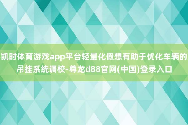 凯时体育游戏app平台轻量化假想有助于优化车辆的吊挂系统调校-尊龙d88官网(中国)登录入口