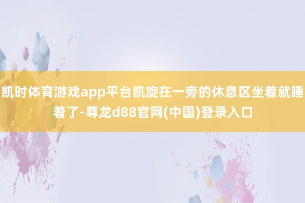 凯时体育游戏app平台凯旋在一旁的休息区坐着就睡着了-尊龙d88官网(中国)登录入口