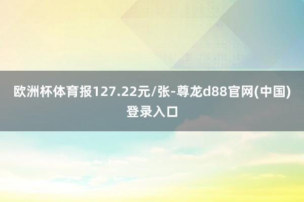 欧洲杯体育报127.22元/张-尊龙d88官网(中国)登录入口