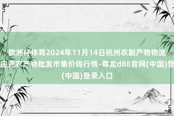 欧洲杯体育2024年11月14日杭州农副产物物流中心南庄兜农产物批发市集价钱行情-尊龙d88官网(中国)登录入口