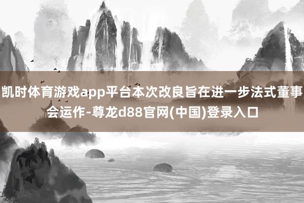 凯时体育游戏app平台本次改良旨在进一步法式董事会运作-尊龙d88官网(中国)登录入口