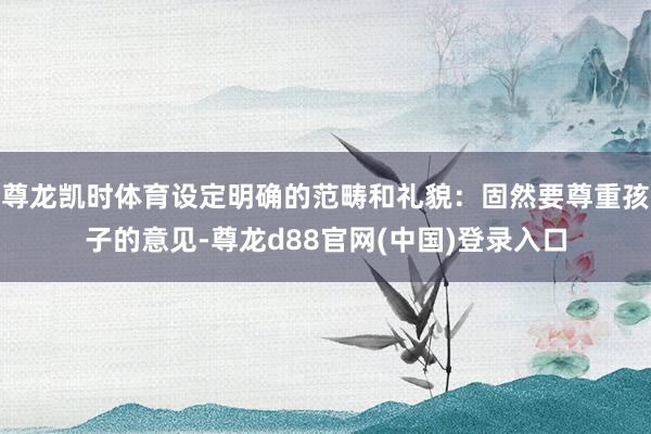 尊龙凯时体育设定明确的范畴和礼貌：固然要尊重孩子的意见-尊龙d88官网(中国)登录入口