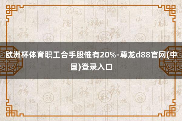 欧洲杯体育职工合手股惟有20%-尊龙d88官网(中国)登录入口